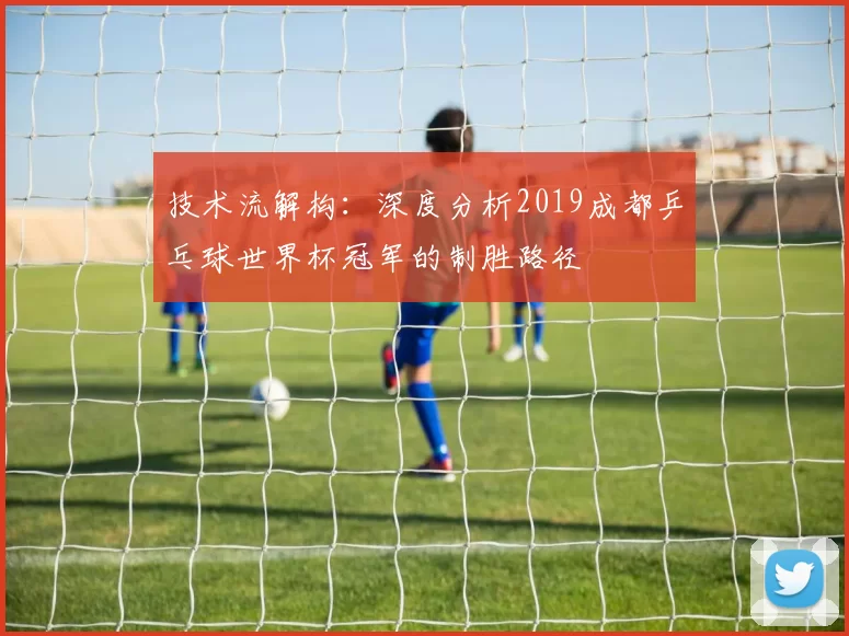 技术流解构:深度分析2019成都乒乓球世界杯冠军的制胜路径