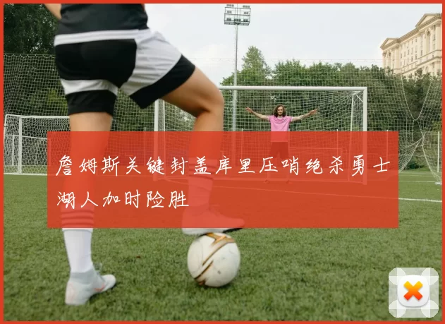 詹姆斯关键封盖库里压哨绝杀勇士湖人加时险胜