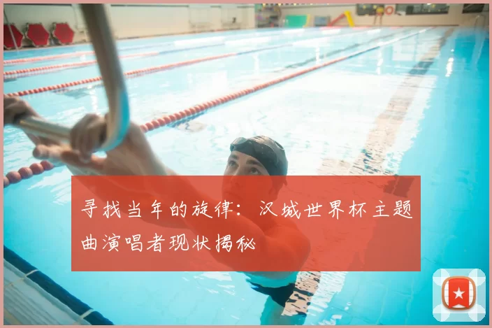 寻找当年的旋律:汉城世界杯主题曲演唱者现状揭秘