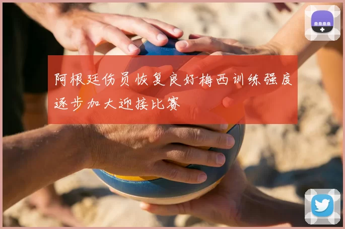 阿根廷伤员恢复良好梅西训练强度逐步加大迎接比赛