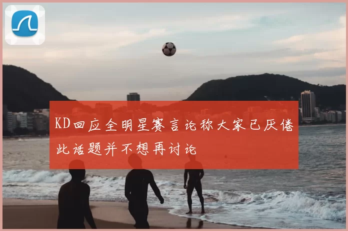 KD回应全明星赛言论称大家已厌倦此话题并不想再讨论