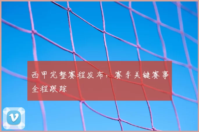 西甲完整赛程发布,赛季关键赛事全程跟踪